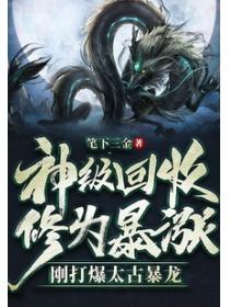 神級回收，修為暴漲，剛打爆太古暴龍