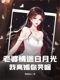 老婆情迷白月光，我离婚你哭啥？