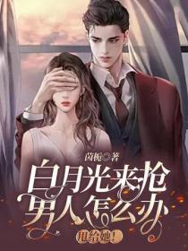 白月光來搶男人怎麽辦，甩給她！