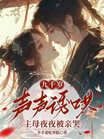 九千岁声声诱哄，主母夜夜被亲哭