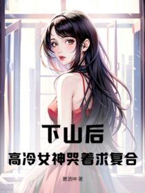 下山後，高冷女神哭著求複合