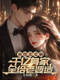 顶级恋爱脑，千亿身家全给老婆造