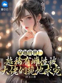 穿越兽世！超稀有雌性被大佬们跪地求宠