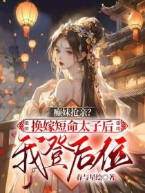 癫妹抢亲？换嫁短命太子后我登后位