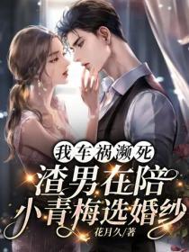 我车祸濒死，渣男在陪小青梅选婚纱