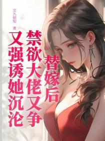 替嫁后，禁欲大佬又争又强诱她沉沦