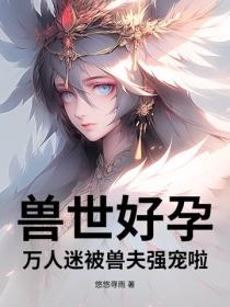 兽世好孕：万人迷被兽夫强宠啦！