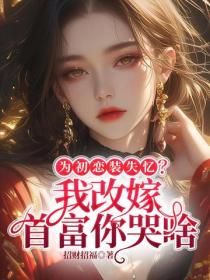 为初恋装失忆？我改嫁首富你哭啥