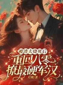 被渣夫烧死后，重回八零撩最硬军汉