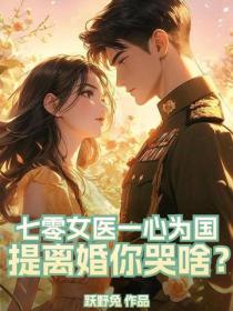七零女医一心为国，提离婚你哭啥？