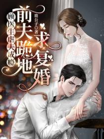 顾医生虐夫成瘾！前夫跪地求复婚