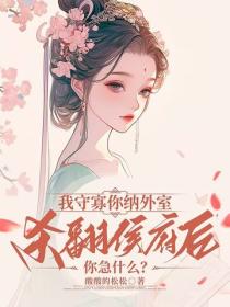 我守寡你纳外室，杀翻侯府后你急什么？