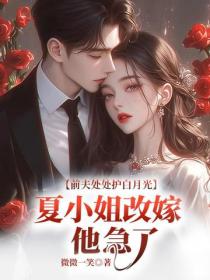前夫处处护白月光，夏小姐改嫁他急了