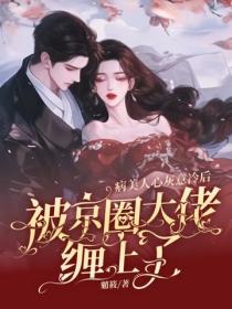 病美人心灰意冷后，被京圈大佬缠上了