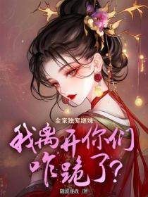 全家独宠继妹，我离开你们咋跪了？