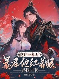 被弃三年后，暴君他红着眼求我回来