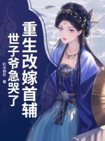 重生改嫁首輔，世子爺急哭了