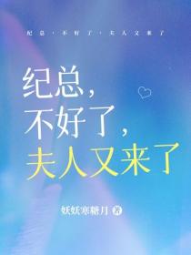 纪总，不好了，夫人又来了