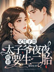 父凭子贵，太子爷夜夜哄着要生二胎
