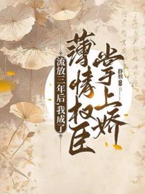 流放三年后，我成了薄情权臣掌上娇