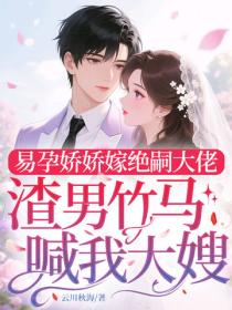 易孕娇娇嫁绝嗣大佬，渣男竹马喊我大嫂