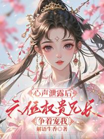 心声泄露后，六位权贵兄长争着宠我