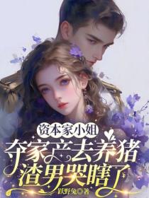 资本家小姐夺家产去养猪，渣男哭瞎了