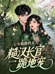 七零凝脂俏美人，糙汉长官跪地宠