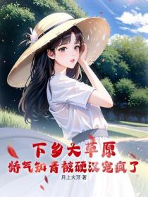 下乡大草原，娇气知青被硬汉宠疯了