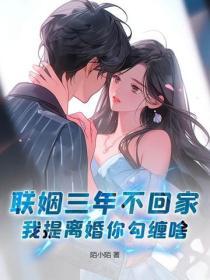 联姻三年不回家，我提离婚你勾缠啥？