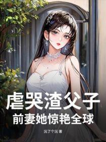 虐哭渣父子，前妻她惊艳全球