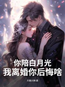 你陪白月光，我離婚你後悔啥