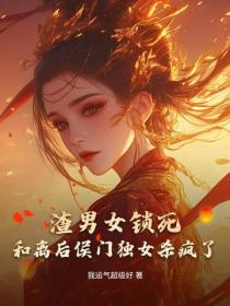渣男女锁死，和离后侯门独女杀疯了