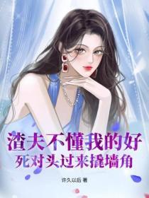 渣夫不懂我的好，死對頭過來撬牆角