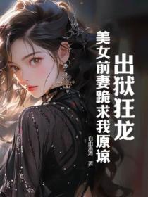 出獄狂龍：美女前妻跪求我原諒