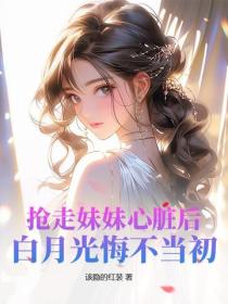 搶走妹妹心髒後，白月光悔不當初