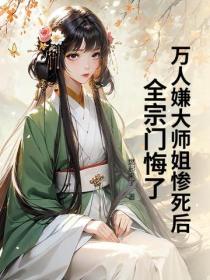 万人嫌大师姐惨死后，全宗门悔了