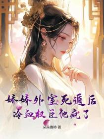 娇娇外室死遁后，冷血权臣他疯了