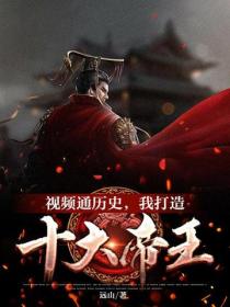 視頻通曆史，我打造十大帝王金榜