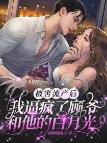 被害流產後，我逼瘋了顧爺和他的白月光