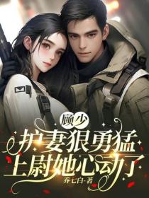 顧少護妻狠勇猛：上尉她心動了