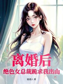 離婚後，絕色女總裁跪求我出山