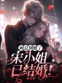 顧總別醋了，宋小姐已結婚！