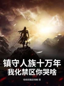 镇守人族十万年，我化禁区你哭啥