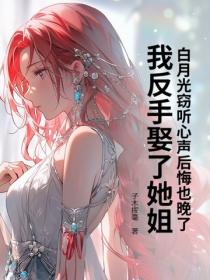 白月光竊聽心聲後悔也晚了，我反手娶了她姐
