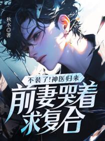 不裝了！神醫歸來，前妻哭著求複合