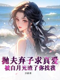 拋夫棄子求真愛，被白月光渣了你找我？