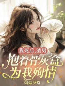我死後，渣男抱著骨灰盒為我殉情
