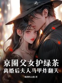 京圈父女护绿茶，离婚后夫人马甲炸翻天
