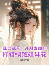亂世饑荒：開局發媳婦，打獵喂飽姐妹花